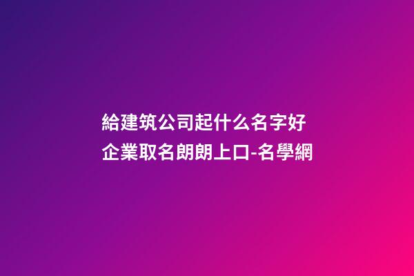 給建筑公司起什么名字好 企業取名朗朗上口-名學網-第1張-公司起名-玄機派